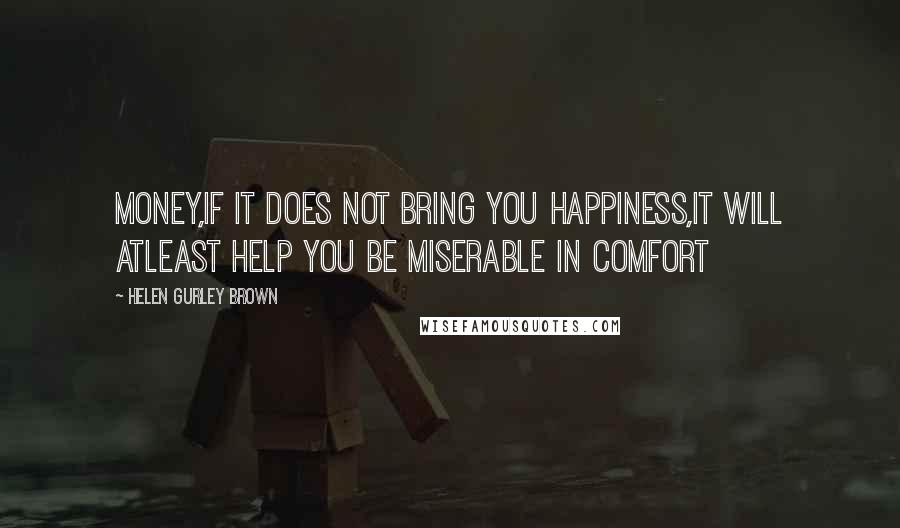 Helen Gurley Brown Quotes: Money,if it does not bring you happiness,it will atleast help you be miserable in comfort