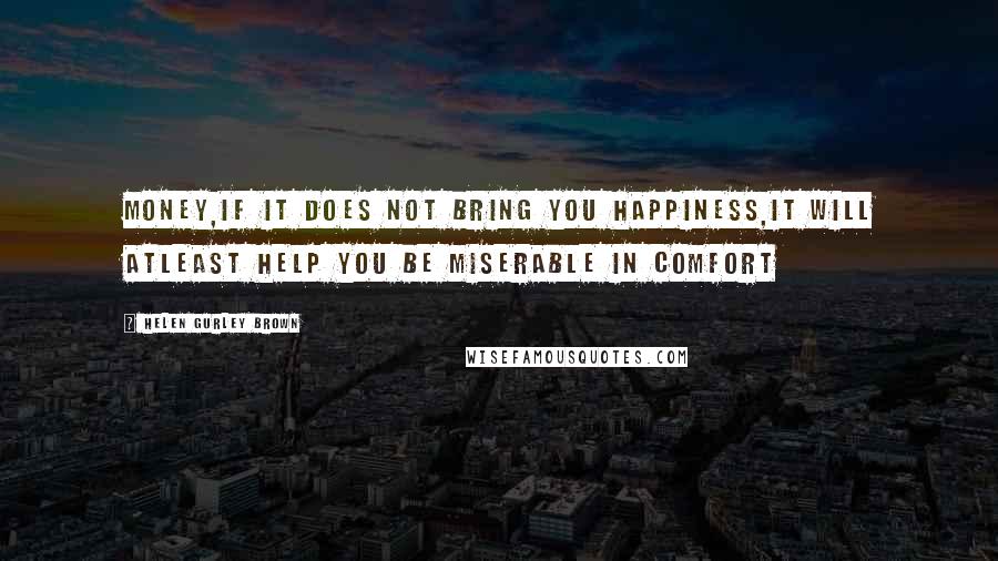 Helen Gurley Brown Quotes: Money,if it does not bring you happiness,it will atleast help you be miserable in comfort