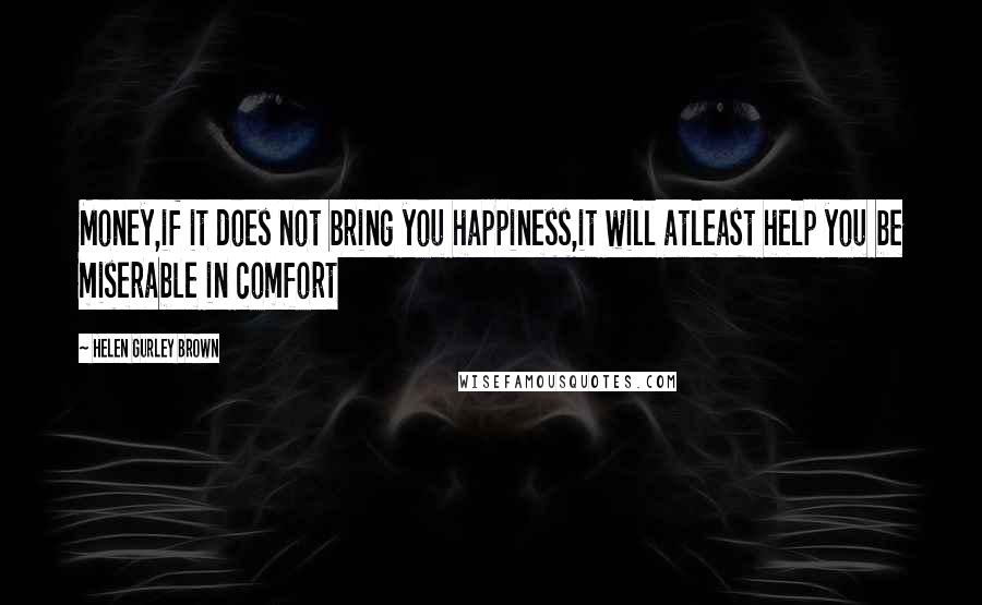 Helen Gurley Brown Quotes: Money,if it does not bring you happiness,it will atleast help you be miserable in comfort