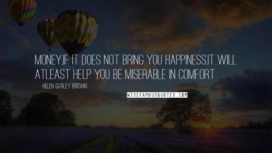 Helen Gurley Brown Quotes: Money,if it does not bring you happiness,it will atleast help you be miserable in comfort