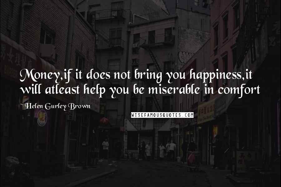 Helen Gurley Brown Quotes: Money,if it does not bring you happiness,it will atleast help you be miserable in comfort