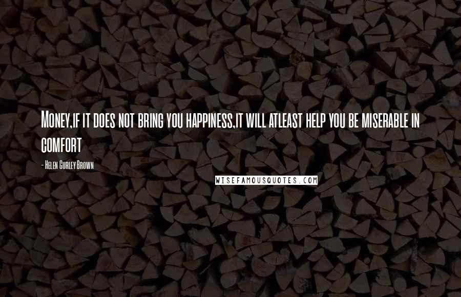 Helen Gurley Brown Quotes: Money,if it does not bring you happiness,it will atleast help you be miserable in comfort