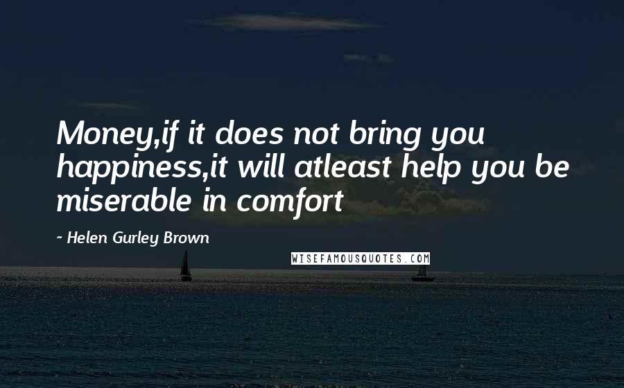 Helen Gurley Brown Quotes: Money,if it does not bring you happiness,it will atleast help you be miserable in comfort