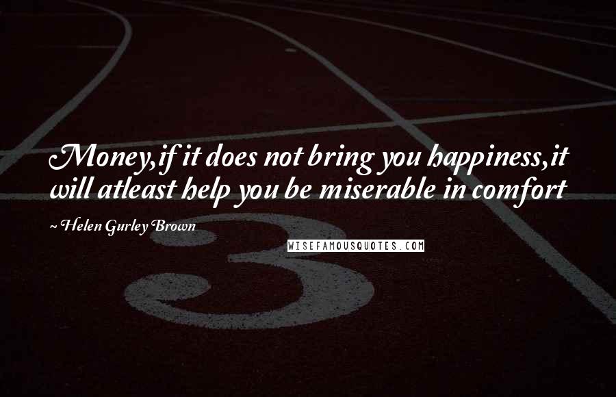 Helen Gurley Brown Quotes: Money,if it does not bring you happiness,it will atleast help you be miserable in comfort