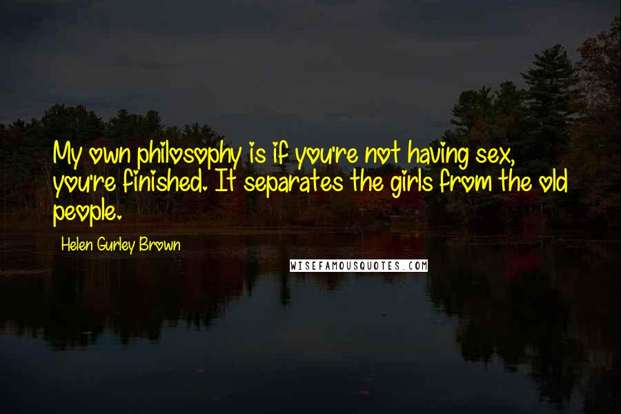 Helen Gurley Brown Quotes: My own philosophy is if you're not having sex, you're finished. It separates the girls from the old people.