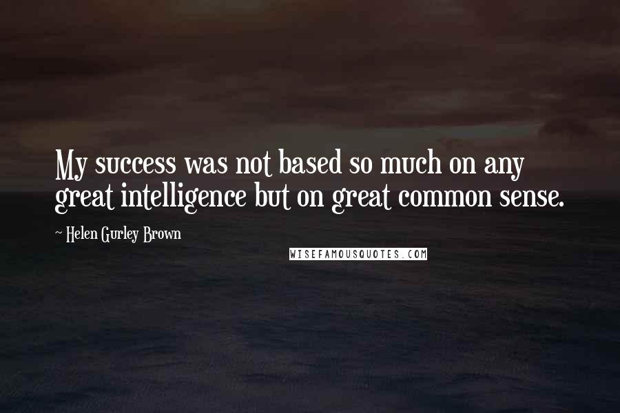 Helen Gurley Brown Quotes: My success was not based so much on any great intelligence but on great common sense.