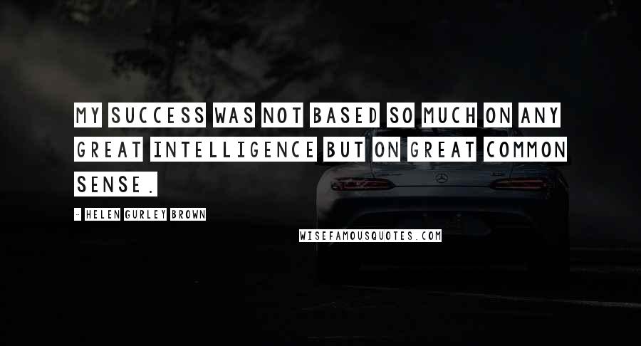 Helen Gurley Brown Quotes: My success was not based so much on any great intelligence but on great common sense.