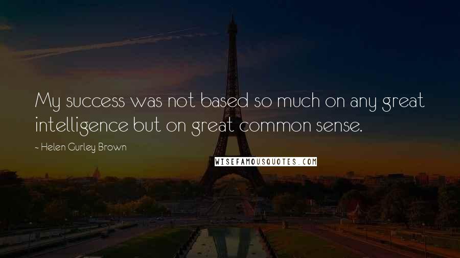 Helen Gurley Brown Quotes: My success was not based so much on any great intelligence but on great common sense.