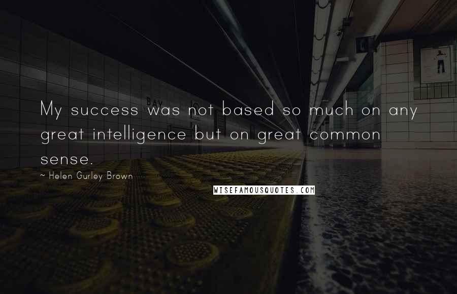 Helen Gurley Brown Quotes: My success was not based so much on any great intelligence but on great common sense.