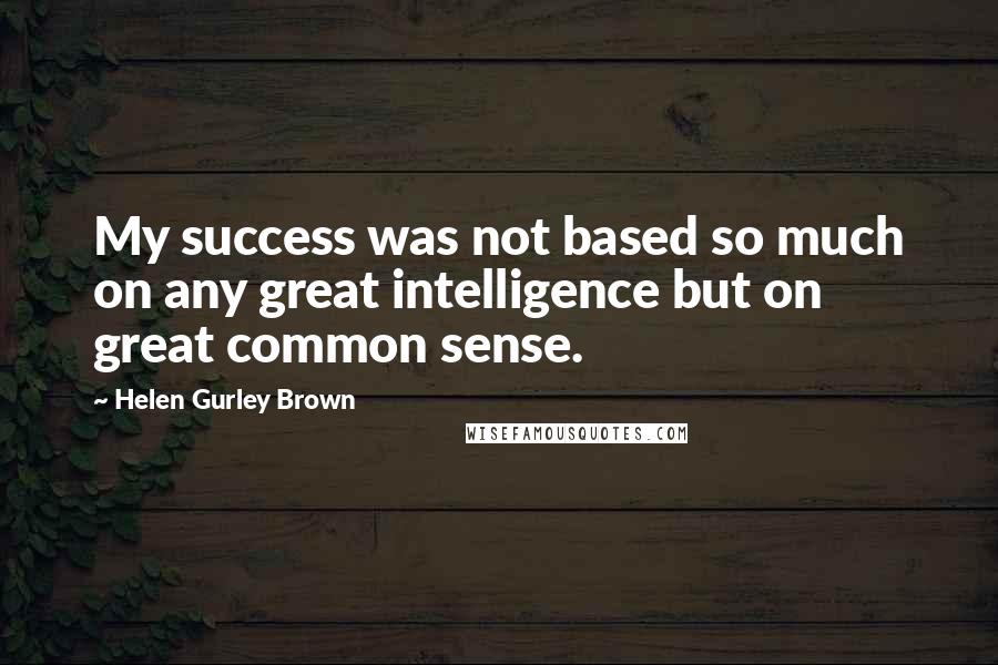 Helen Gurley Brown Quotes: My success was not based so much on any great intelligence but on great common sense.