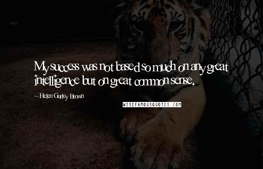 Helen Gurley Brown Quotes: My success was not based so much on any great intelligence but on great common sense.