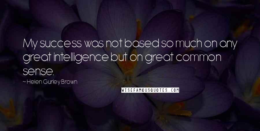 Helen Gurley Brown Quotes: My success was not based so much on any great intelligence but on great common sense.