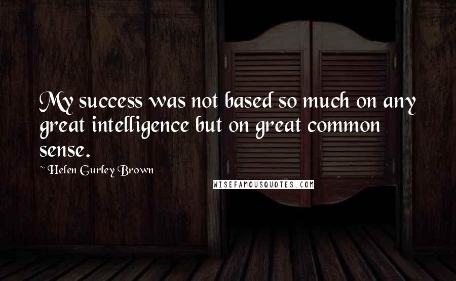 Helen Gurley Brown Quotes: My success was not based so much on any great intelligence but on great common sense.