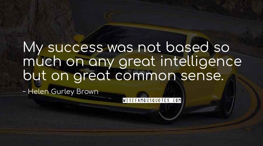 Helen Gurley Brown Quotes: My success was not based so much on any great intelligence but on great common sense.