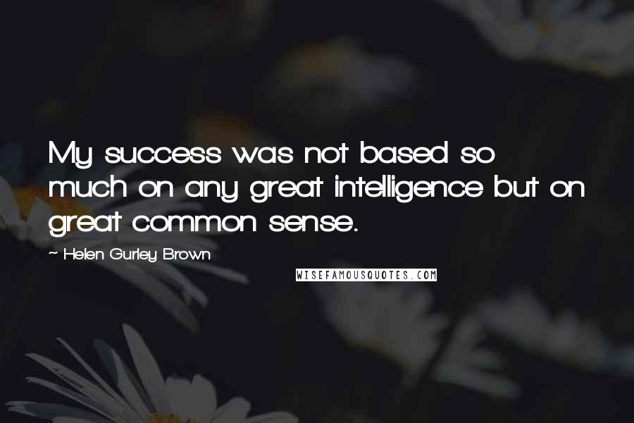 Helen Gurley Brown Quotes: My success was not based so much on any great intelligence but on great common sense.