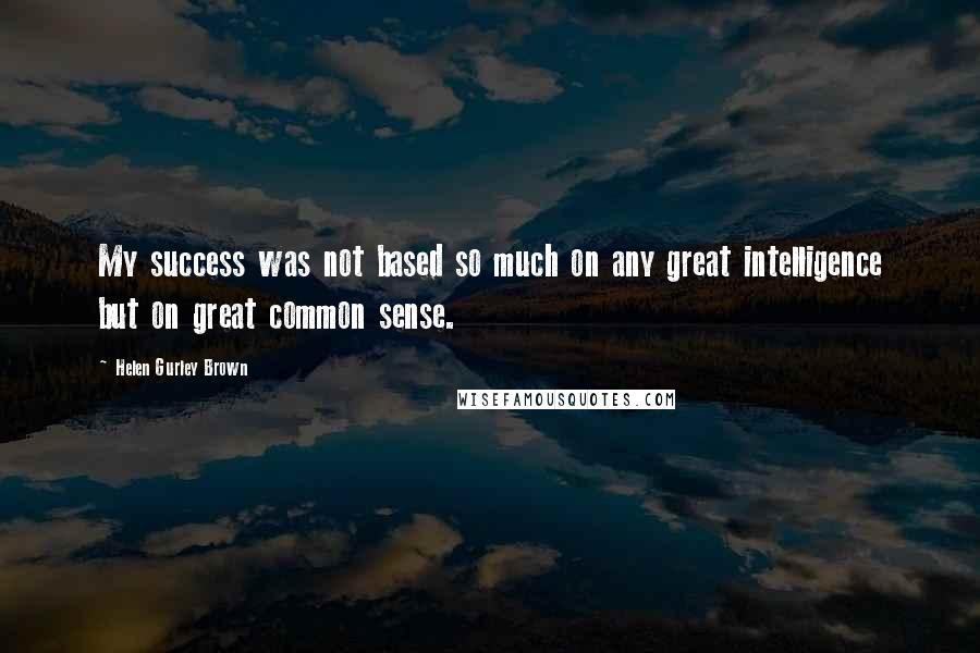 Helen Gurley Brown Quotes: My success was not based so much on any great intelligence but on great common sense.