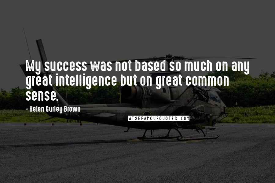 Helen Gurley Brown Quotes: My success was not based so much on any great intelligence but on great common sense.