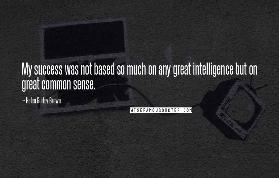 Helen Gurley Brown Quotes: My success was not based so much on any great intelligence but on great common sense.