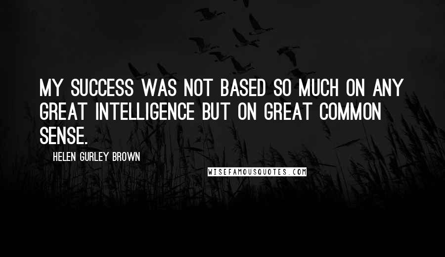 Helen Gurley Brown Quotes: My success was not based so much on any great intelligence but on great common sense.