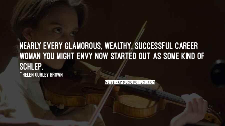 Helen Gurley Brown Quotes: Nearly every glamorous, wealthy, successful career woman you might envy now started out as some kind of schlep.