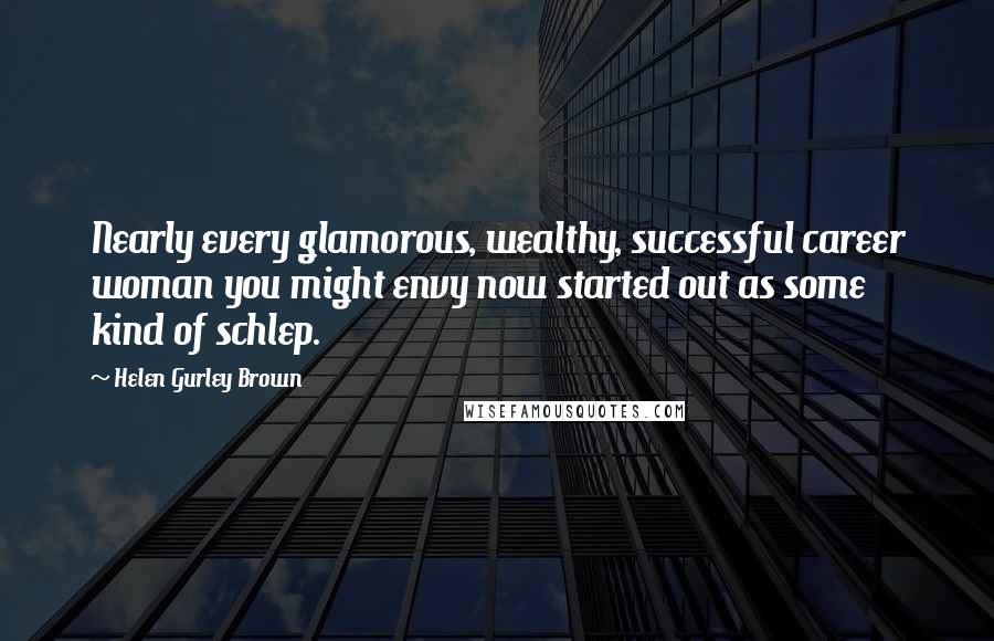 Helen Gurley Brown Quotes: Nearly every glamorous, wealthy, successful career woman you might envy now started out as some kind of schlep.