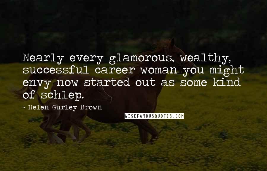 Helen Gurley Brown Quotes: Nearly every glamorous, wealthy, successful career woman you might envy now started out as some kind of schlep.