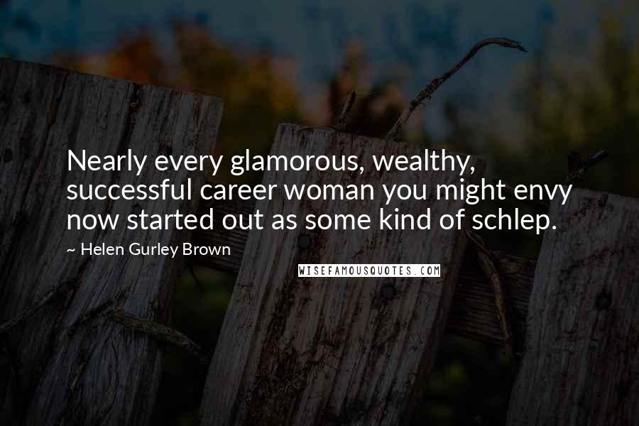 Helen Gurley Brown Quotes: Nearly every glamorous, wealthy, successful career woman you might envy now started out as some kind of schlep.