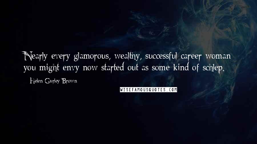 Helen Gurley Brown Quotes: Nearly every glamorous, wealthy, successful career woman you might envy now started out as some kind of schlep.