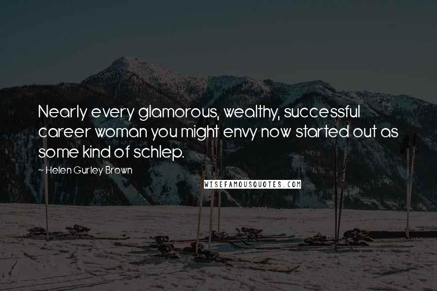 Helen Gurley Brown Quotes: Nearly every glamorous, wealthy, successful career woman you might envy now started out as some kind of schlep.