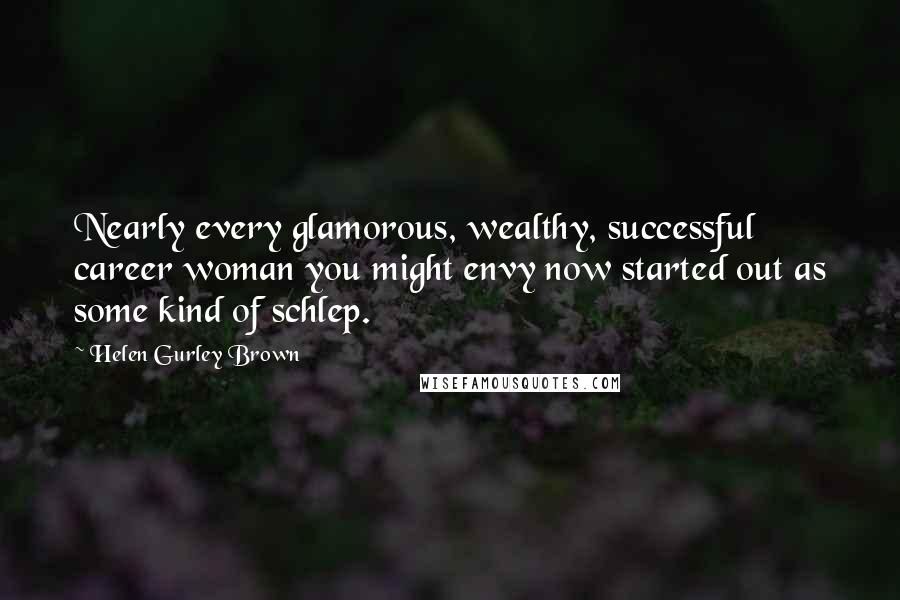 Helen Gurley Brown Quotes: Nearly every glamorous, wealthy, successful career woman you might envy now started out as some kind of schlep.