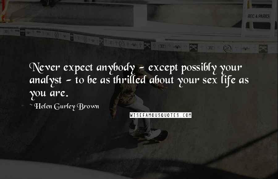 Helen Gurley Brown Quotes: Never expect anybody - except possibly your analyst - to be as thrilled about your sex life as you are.