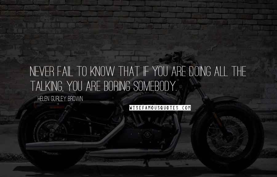 Helen Gurley Brown Quotes: Never fail to know that if you are doing all the talking, you are boring somebody.