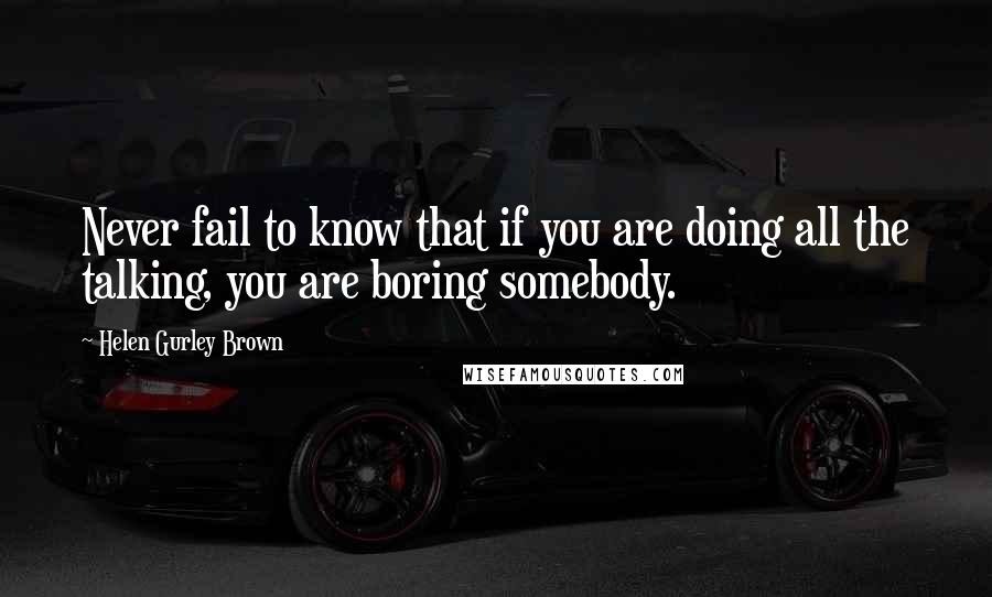 Helen Gurley Brown Quotes: Never fail to know that if you are doing all the talking, you are boring somebody.