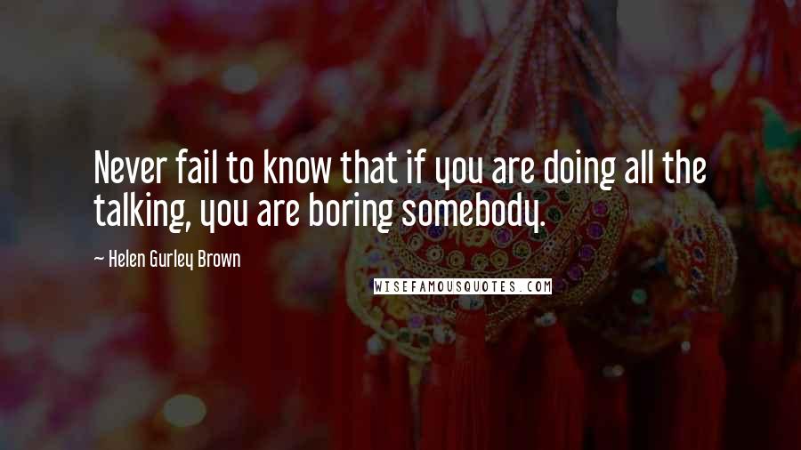 Helen Gurley Brown Quotes: Never fail to know that if you are doing all the talking, you are boring somebody.