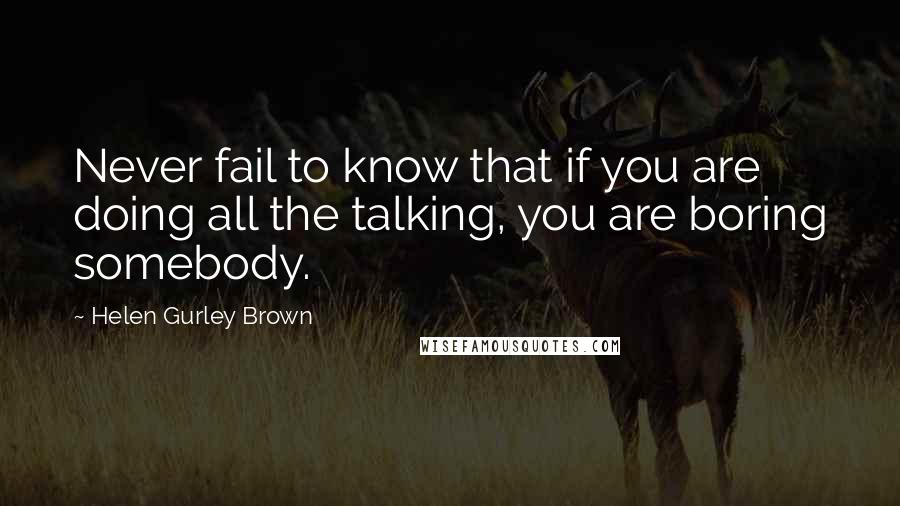 Helen Gurley Brown Quotes: Never fail to know that if you are doing all the talking, you are boring somebody.