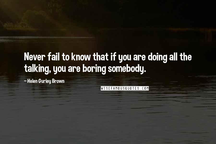 Helen Gurley Brown Quotes: Never fail to know that if you are doing all the talking, you are boring somebody.