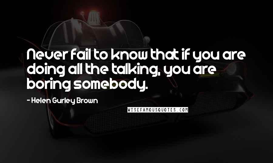 Helen Gurley Brown Quotes: Never fail to know that if you are doing all the talking, you are boring somebody.