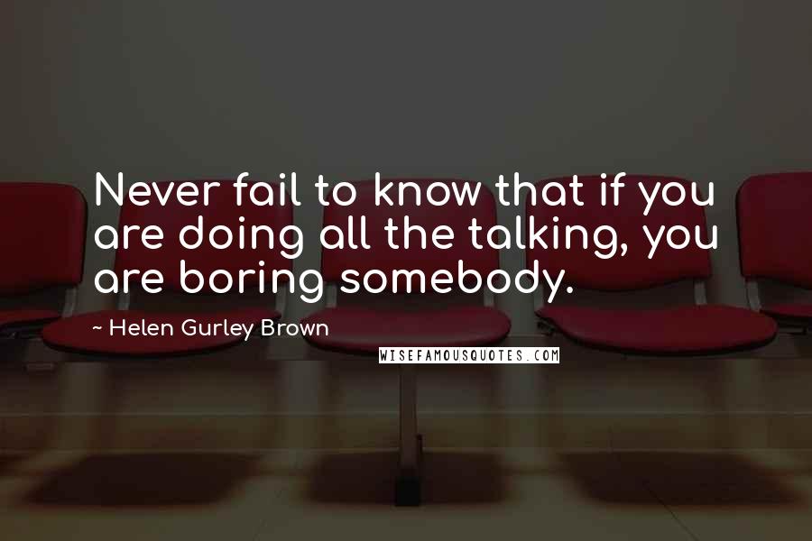 Helen Gurley Brown Quotes: Never fail to know that if you are doing all the talking, you are boring somebody.