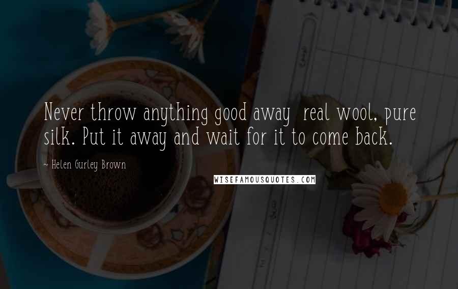 Helen Gurley Brown Quotes: Never throw anything good away real wool, pure silk. Put it away and wait for it to come back.