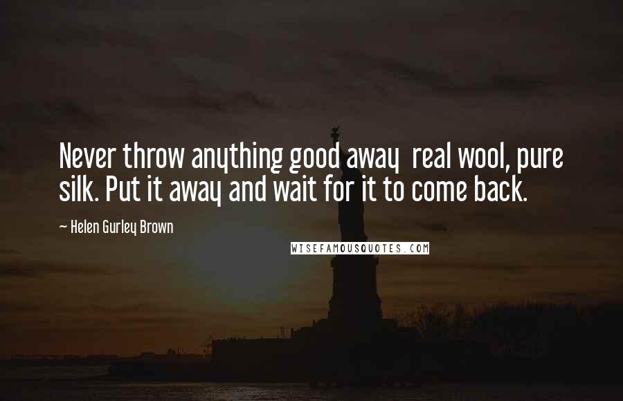 Helen Gurley Brown Quotes: Never throw anything good away real wool, pure silk. Put it away and wait for it to come back.