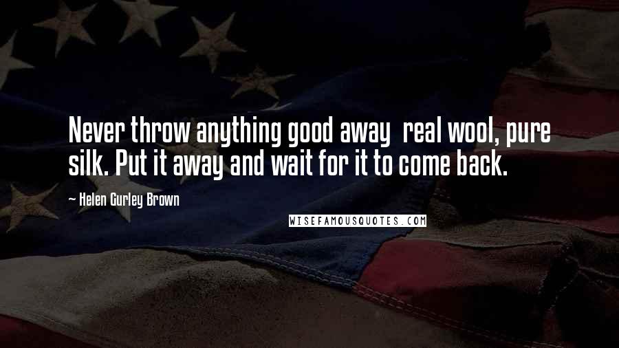 Helen Gurley Brown Quotes: Never throw anything good away real wool, pure silk. Put it away and wait for it to come back.