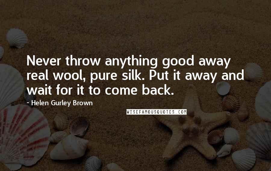 Helen Gurley Brown Quotes: Never throw anything good away real wool, pure silk. Put it away and wait for it to come back.