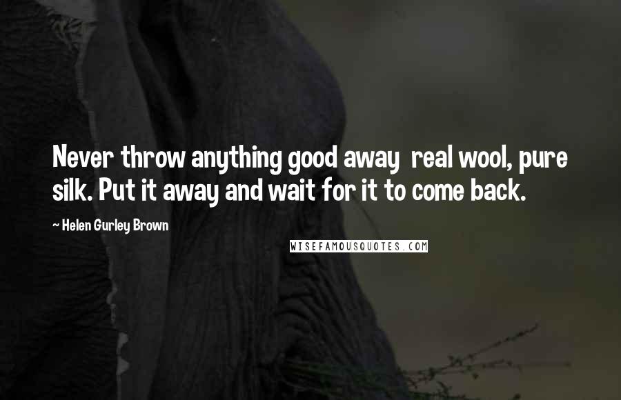 Helen Gurley Brown Quotes: Never throw anything good away real wool, pure silk. Put it away and wait for it to come back.