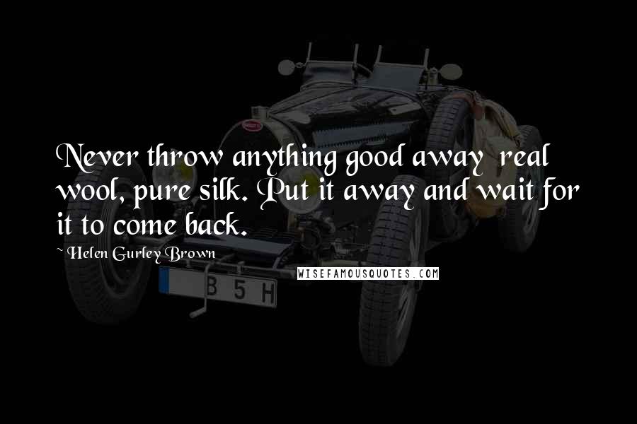 Helen Gurley Brown Quotes: Never throw anything good away real wool, pure silk. Put it away and wait for it to come back.