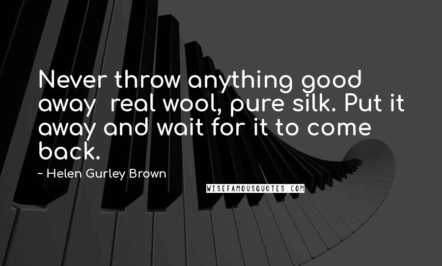Helen Gurley Brown Quotes: Never throw anything good away real wool, pure silk. Put it away and wait for it to come back.