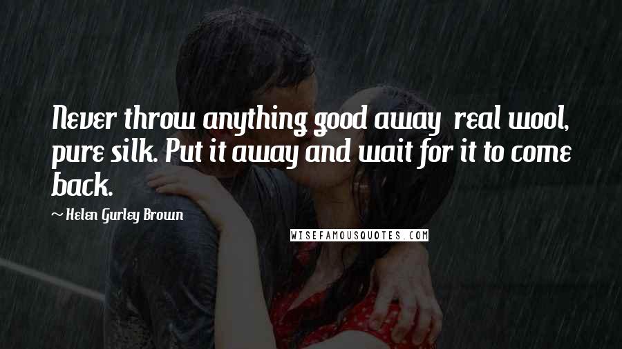 Helen Gurley Brown Quotes: Never throw anything good away real wool, pure silk. Put it away and wait for it to come back.
