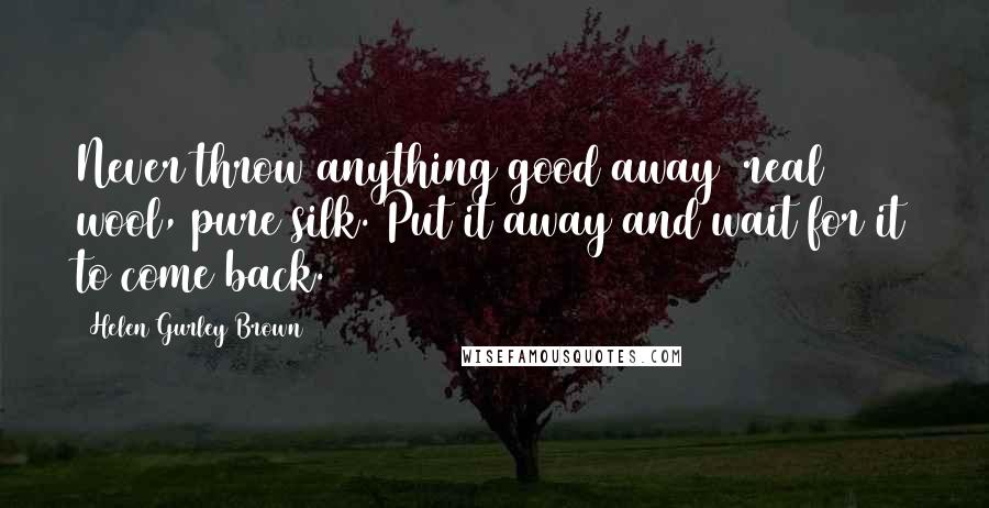 Helen Gurley Brown Quotes: Never throw anything good away real wool, pure silk. Put it away and wait for it to come back.