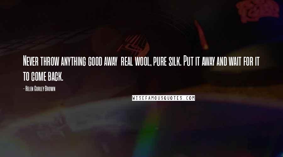 Helen Gurley Brown Quotes: Never throw anything good away real wool, pure silk. Put it away and wait for it to come back.