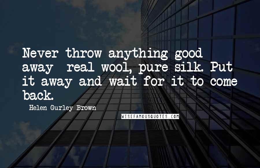 Helen Gurley Brown Quotes: Never throw anything good away real wool, pure silk. Put it away and wait for it to come back.