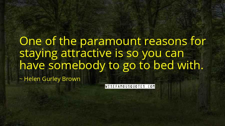 Helen Gurley Brown Quotes: One of the paramount reasons for staying attractive is so you can have somebody to go to bed with.